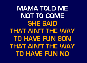 MAMA TOLD ME
NOT TO COME
SHE SAID
THAT AIMT THE WAY
TO HAVE FUN SON
THAT AIN'T THE WAY
TO HAVE FUN N0