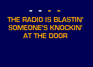 THE RADIO IS BLASTIM
SOMEONE'S KNOCKIN'
AT THE DOOR