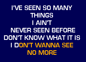 I'VE SEEN SO MANY
THINGS
I AIN'T
NEVER SEEN BEFORE
DON'T KNOW WHAT IT IS
I DON'T WANNA SEE
NO MORE