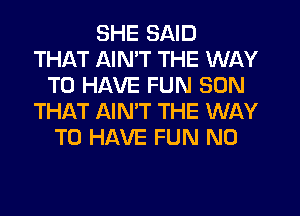 SHE SAID
THAT AIMT THE WAY
TO HAVE FUN SON
THILT AIMT THE WAY
TO HAVE FUN N0