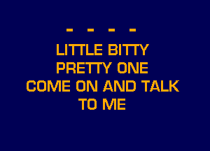 LITTLE BI'ITY
PRETTY ONE

COME ON AND TALK
TO ME