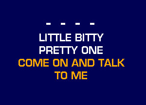LITTLE BI'ITY
PRETTY ONE

COME ON AND TALK
TO ME