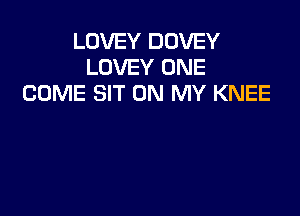 LDVEY DDVEY
LOVEY ONE
COME SIT ON MY KNEE