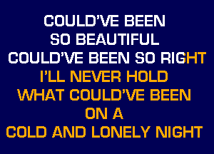 COULD'VE BEEN
SO BEAUTIFUL
COULD'VE BEEN SO RIGHT
I'LL NEVER HOLD
WHAT COULD'VE BEEN
ON A
COLD AND LONELY NIGHT