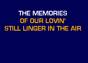 THE MEMORIES
OF OUR LOVIN'
STILL LINGER IN THE AIR