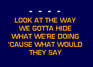 LOOK AT THE WAY
WE GOTTA HIDE
WHAT WERE DOING
'CAUSE WHAT WOULD
THEY SAY