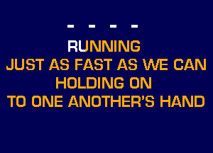 RUNNING
JUST AS FAST AS WE CAN
HOLDING ON
TO ONE ANOTHERB HAND