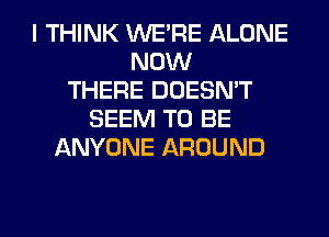 I THINK WERE ALONE
NOW
THERE DOESN'T
SEEM TO BE
ANYONE AROUND