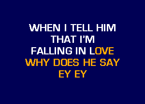 WHEN I TELL HIM
THAT I'M
FALLING IN LOVE

WHY DOES HE SAY
EY EY