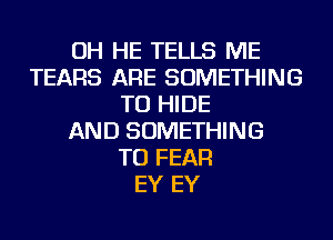 OH HE TELLS ME
TEARS ARE SOMETHING
TO HIDE
AND SOMETHING
TO FEAR
EY EY