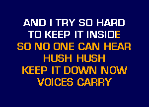 AND I TRY SO HARD
TO KEEP IT INSIDE
30 NO ONE CAN HEAR
HUSH HUSH
KEEP IT DOWN NOW
VOICES CARRY