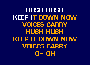 HUSH HUSH
KEEP IT DOWN NOW
VOICES CARRY
HUSH HUSH
KEEP IT DOWN NOW
VOICES CARRY
OH OH