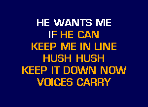 HE WANTS ME
IF HE CAN
KEEP ME IN LINE
HUSH HUSH
KEEP IT DOWN NOW
VOICES CARRY