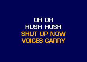 OH OH
HUSH HUSH

SHUT UP NOW
VOICES CARRY