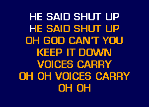HE SAID SHUT UP
HE SAID SHUT UP
OH GOD CAN'T YOU
KEEP IT DOWN
VOICES CARRY
OH OH VOICES CARRY
OH OH