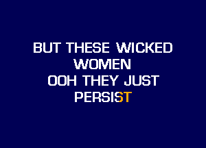 BUT THESE WICKED
WOMEN

00H THEY JUST
PERSIST