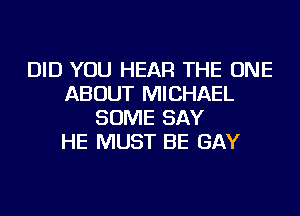 DID YOU HEAR THE ONE
ABOUT MICHAEL
SOME SAY
HE MUST BE GAY