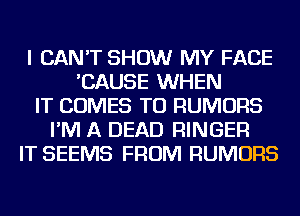 I CAN'T SHOW MY FACE
'CAUSE WHEN
IT COMES TO RUMORS
I'M A DEAD RINGER
IT SEEMS FROM RUMORS