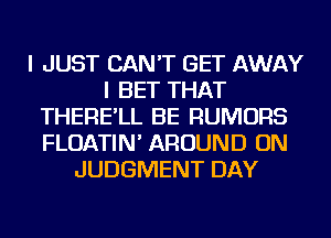 I JUST CAN'T GET AWAY
I BET THAT
THERE'LL BE RUMORS
FLOATIN' AROUND ON
JUDGMENT DAY
