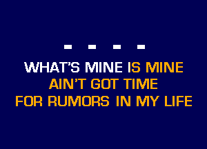 WHAT'S MINE IS MINE
AIN'T GOT TIME

FOR RUMORS IN MY LIFE