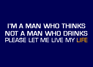 I'M A MAN WHO THINKS

NOT A MAN WHO DRINKS
PLEASE LET ME LIVE MY LIFE