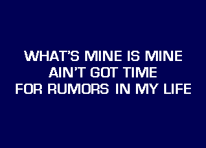 WHAT'S MINE IS MINE
AIN'T GOT TIME
FOR RUMORS IN MY LIFE