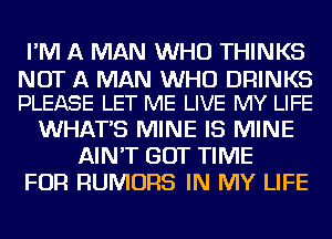 I'M A MAN WHO THINKS

NOT A MAN WHO DRINKS
PLEASE LET ME LIVE MY LIFE

WHAT'S MINE IS MINE
AIN'T GOT TIME
FOR RUMORS IN MY LIFE