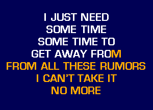 I JUST NEED
SOME TIME
SOME TIME TO
GET AWAY FROM
FROM ALL THESE RUMORS
I CAN'T TAKE IT
NO MORE