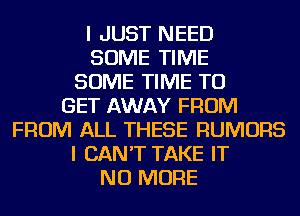 I JUST NEED
SOME TIME
SOME TIME TO
GET AWAY FROM
FROM ALL THESE RUMORS
I CAN'T TAKE IT
NO MORE