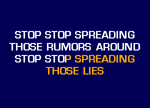 STOP STOP SPREADING
THOSE RUMORS AROUND
STOP STOP SPREADING
THOSE LIES