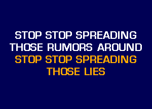 STOP STOP SPREADING
THOSE RUMORS AROUND
STOP STOP SPREADING
THOSE LIES