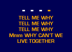 TELL ME WHY
TELL ME WHY
TELL ME WHY

Mmm WHY CAN'T WE

LIVE TOGETHER l