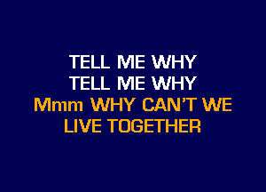 TELL ME WHY
TELL ME WHY

Mmm WHY CAN'T WE
LIVE TOGETHER