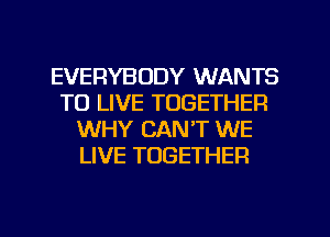 EVERYBODY WANTS
TO LIVE TOGETHER
WHY CANT WE
LIVE TOGETHER