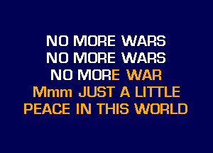 NO MORE WARS
NO MORE WARS
NO MORE WAR
Mmm JUST A LITTLE
PEACE IN THIS WORLD