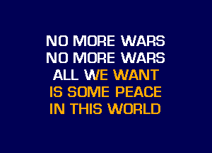 NO MORE WARS
NO MORE WARS
ALL WE WANT

IS SOME PEACE
IN THIS WORLD