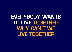 EVERYBODY WANTS
TO LIVE TOGETHER
WHY CANT WE
LIVE TOGETHER