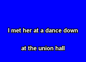 I met her at a dance down

at the union hall