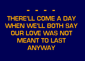 THERE'LL COME A DAY
WHEN WE'LL BOTH SAY
OUR LOVE WAS NOT
MEANT T0 LAST
ANYWAY