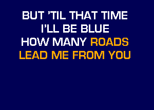 BUT 'TIL THAT TIME
I'LL BE BLUE
HOW MANY ROADS
LEf-XD ME FROM YOU
