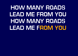 HOW MANY ROADS
LEAD ME FROM YOU
HOW MANY ROADS
LEAD ME FROM YOU