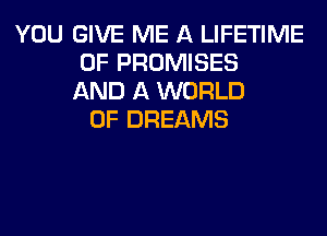 YOU GIVE ME A LIFETIME
0F PROMISES
AND A WORLD
OF DREAMS