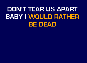 DON'T TEAR US APART
BABY I WOULD RATHER
BE DEAD