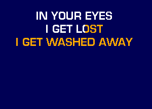 IN YOUR EYES
I GET LOST
I GET WASHED AWAY