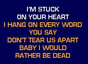 I'M STUCK
ON YOUR HEART
I HANG 0N EVERY WORD
YOU SAY
DON'T TEAR US APART
BABY I WOULD
RATHER BE DEAD