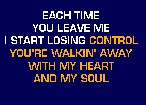EACH TIME
YOU LEAVE ME
I START LOSING CONTROL
YOU'RE WALKIM AWAY
WITH MY HEART
AND MY SOUL