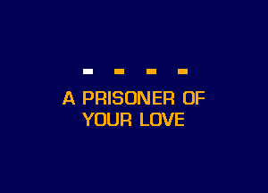 A PRISONER OF
YOUR LOVE