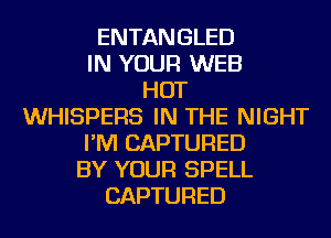 ENTANGLED
IN YOUR WEB
HOT
WHISPERS IN THE NIGHT
I'M CAPTURED
BY YOUR SPELL
CAPTURED