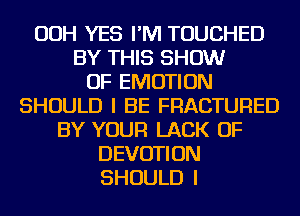 OOH YES I'M TOUCHED
BY THIS SHOW
OF EMOTION
SHOULD I BE FRACTURED
BY YOUR LACK OF
DEVOTION
SHOULD I