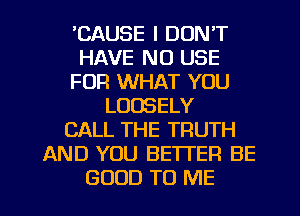 'CAUSE I DON'T
HAVE NO USE
FUR WHAT YOU
LOOSELY
CALL THE TRUTH
AND YOU BETTER BE
GOOD TO ME